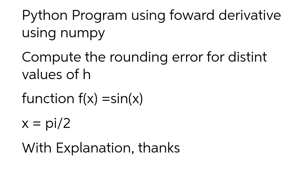 Python Program using foward derivative
using numpy
Compute the rounding error for distint
values of h
function f(x) =sin(x)
X = pi/2
With Explanation, thanks
