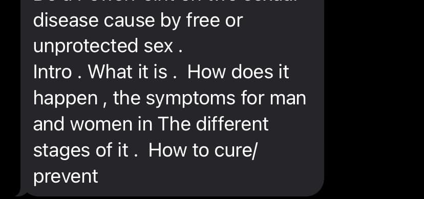 disease cause by free or
unprotected sex.
Intro . What it is. How does it
happen, the symptoms for man
and women in The different
stages of it. How to cure/
prevent