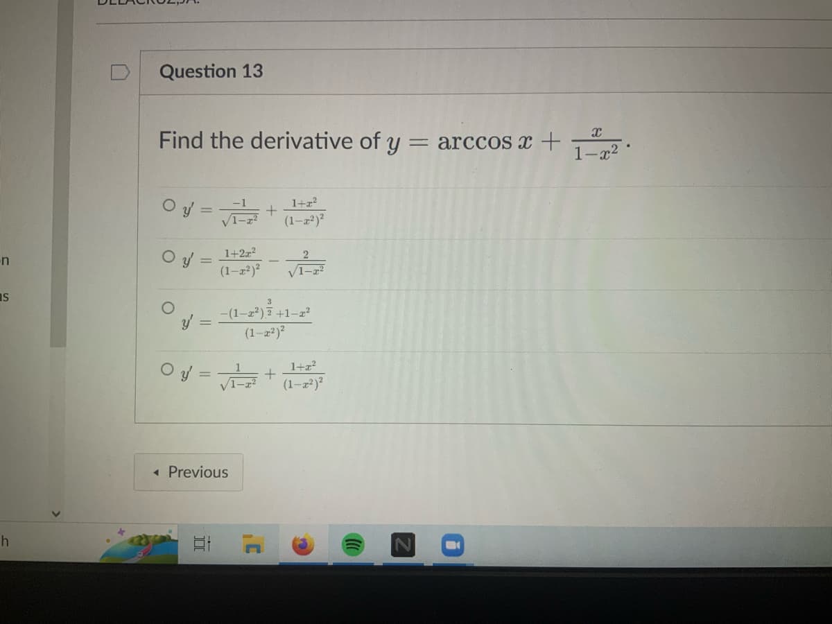 n
s
h
Question 13
Find the derivative of y = arccos x +
0y = √√²/22 +
/1-2
O y'=
O
y' =
O y
=
Et
1+2x²
(1-x²)² -√²-²
-(1-x²). +1-2²
(1-x²)²
√1-2²
<< Previous
1+z²
(1-x²)²
+
1+z²
(1-x²)²
B
X
1-x²