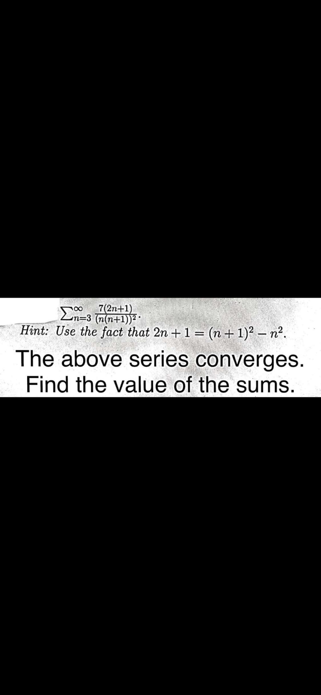 7(2n+1)
En=3 (n(n+1))² :
00
Hint: Use the fact that 2n + 1 = (n+ 1)² – n².
The above series converges.
Find the value of the sums.
