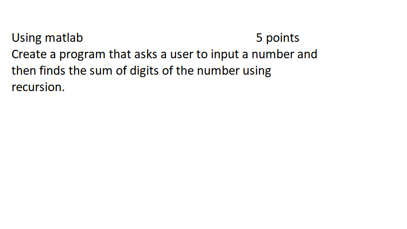 Using matlab
Create a program that asks a user to input a number and
then finds the sum of digits of the number using
5 points
recursion.
