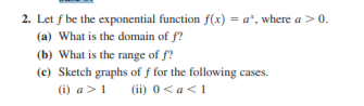 2. Let f be the exponential function f(x) = a*, where a > 0.
(a) What is the domain of f?
(b) What is the range of f?
(e) Sketch graphs of f for the following cases.
(i) a >1 (i) 0 < a<1
