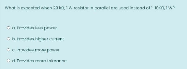 What is expected when 20 ko, 1 W resistor in parallel are used instead of 1-10KO, 1 W?
O a. Provides less power
O b. Provides higher current
O . Provides more power
O d. Provides more tolerance
