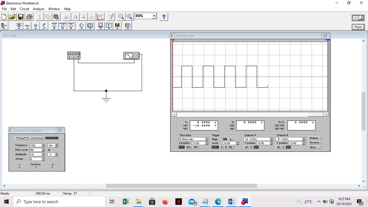 A Electronics Workbench
File Edit Circuit Analysis Window Help
AA Q Q 80%
?
ANA MIXED DIGIT
-W- E
Pause
lab 2.ewb
1 Oscilloscope
T1
0.0000
T2
0.0000
T2-T1
0.0000
VAI
- 10.0000
VA2
VA2-VAI
I Function Generator
VB1
VB2
VB2-VB1
Time base
- Trigger
Channel A
Channel B
Reduce
5.00ms/div
X position 0.00
10 V/Div
5 V/Div
A Y position 0.00
Edge
Y position 0.00
AC O DC
Level
0.00
Reverse
A Hz A
Frequency 100
Duty cycle 50
Y/T B/A AVB
Auto AB Ext
AC oDC
Save
Amplitude
10
日
Offset
Common
Ready
480.00 ms
Temp: 27
9:37 PM
O Type here to search
A 27°C
W
(71)
29/10/2021
22)
