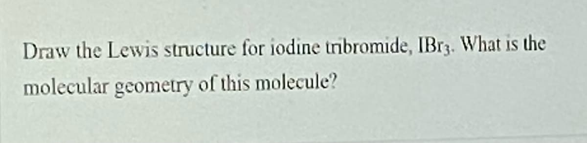 Draw the Lewis structure for iodine tribromide, IBR3. What is the
molecular geometry of this molecule?
