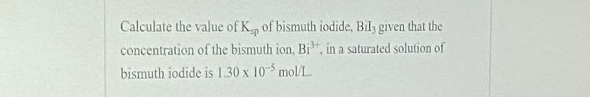 Calculate the value of K of bismuth iodide, Bil, given that the
concentration of the bismuth ion, Bi, in a saturated solution of
bismuth iodide is 1.30 x 10 mol/L.
