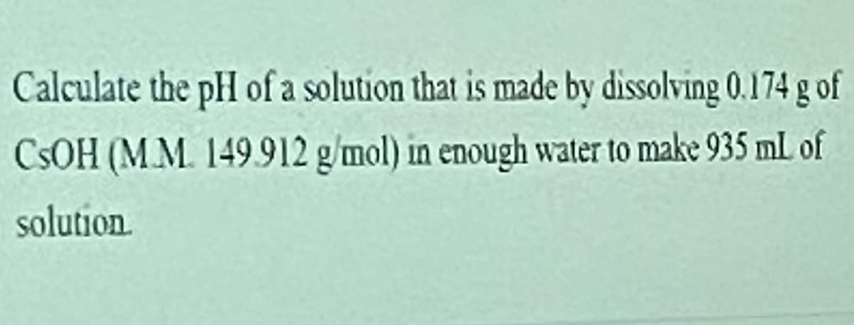 Calculate the pH of a solution that is made by dissolving 0.174 g of
CSOH (MM. 149.912 g/mol) in enough water to make 935 mL of
solution.
