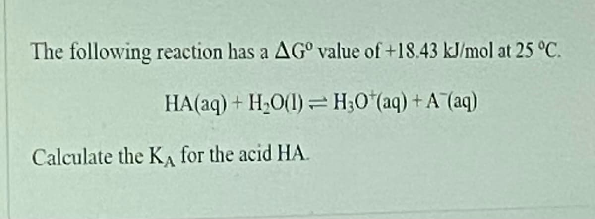 The following reaction has a AG° value of +18.43 kJ/mol at 25 °C.
HA(aq) + H;O(1) H;0 (aq) + A (aq)
Calculate the K, for the acid HA.
