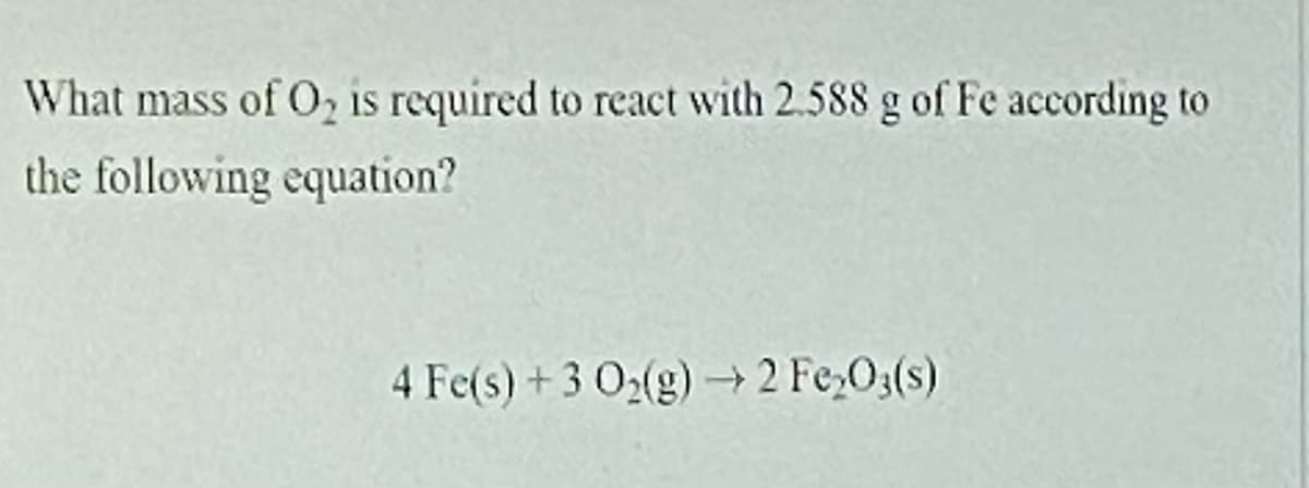 What mass of O, is required to react with 2.588 g of Fe according to
the following equation?
4 Fe(s)+3 O2(g)→ 2 Fe,O3(s)
