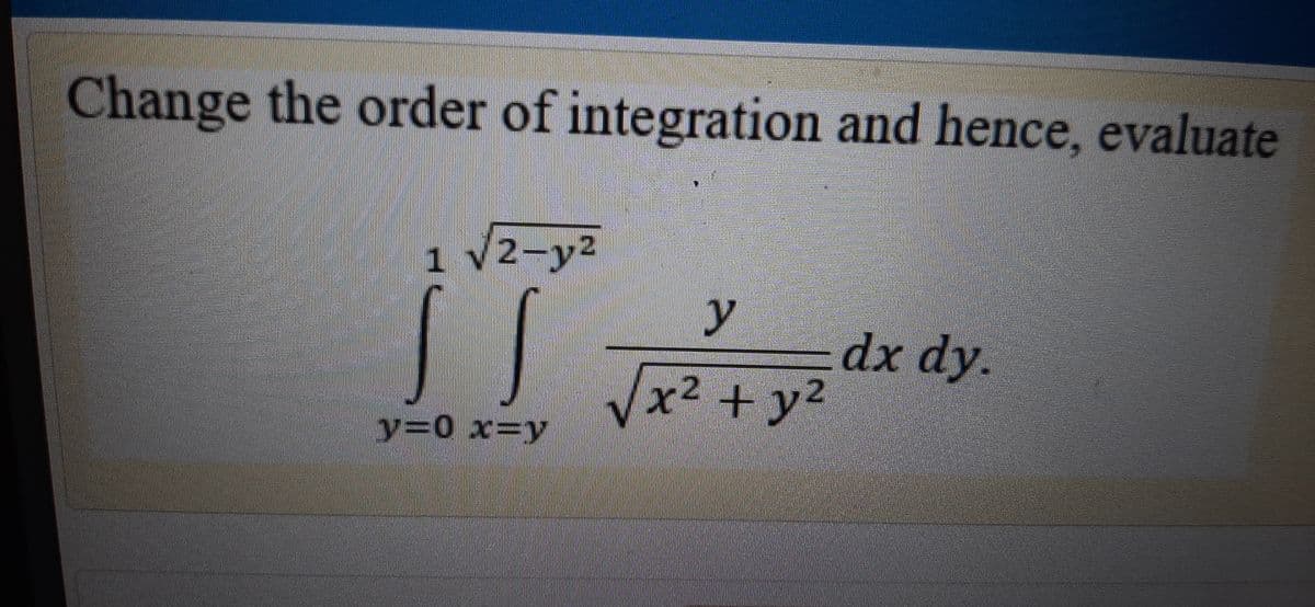 Change the order of integration and hence, evaluate
1 V2-y2
y
dx dy.
+y²
y=0 x=y
