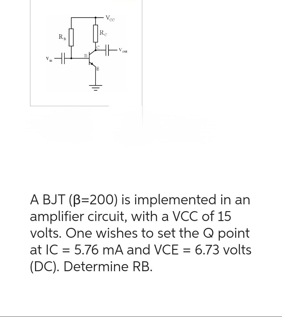Vi
RB
Vcc
Rc
our
A BJT (B=200) is implemented in an
amplifier circuit, with a VCC of 15
volts. One wishes to set the Q point
at IC = 5.76 mA and VCE = 6.73 volts
(DC). Determine RB.