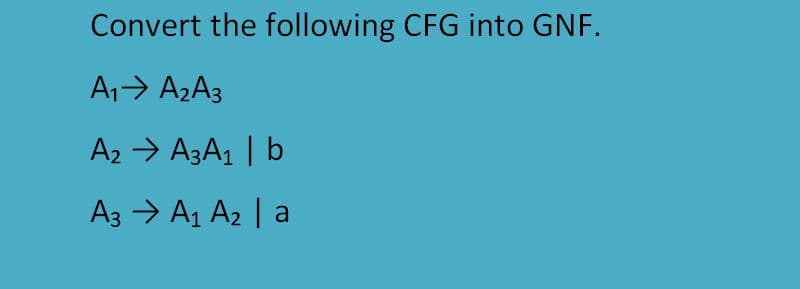 Convert the following CFG into GNF.
A1> A2A3
A2 > A3A1 | b
A3 → A1 A2 |
a
