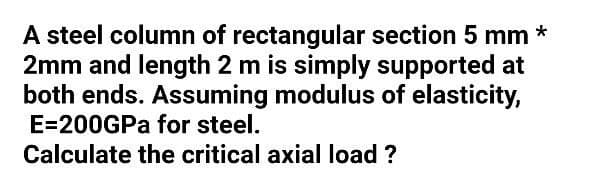 A steel column of rectangular section 5 mm *
2mm and length 2 m is simply supported at
both ends. Assuming modulus of elasticity,
E=200GPa for steel.
Calculate the critical axial load ?
