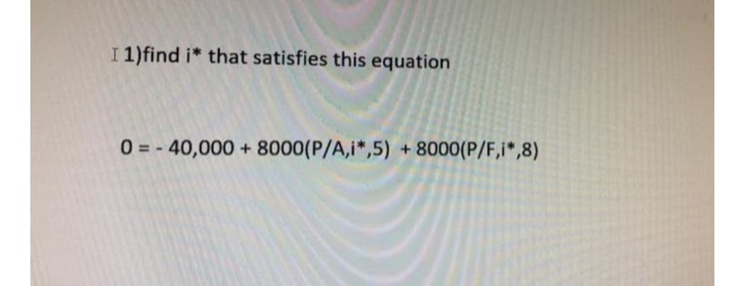 I 1)find i* that satisfies this equation
0 = - 40,000 +
8000(P/A,i*,5)
8000(P/F,i*,8)
+.
