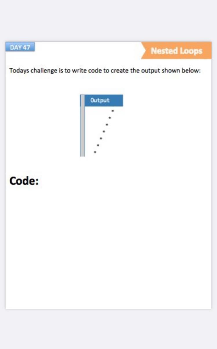 DAY 47
Nested Loops
Todays challenge is to write code to create the output shown below:
Output
Code:
