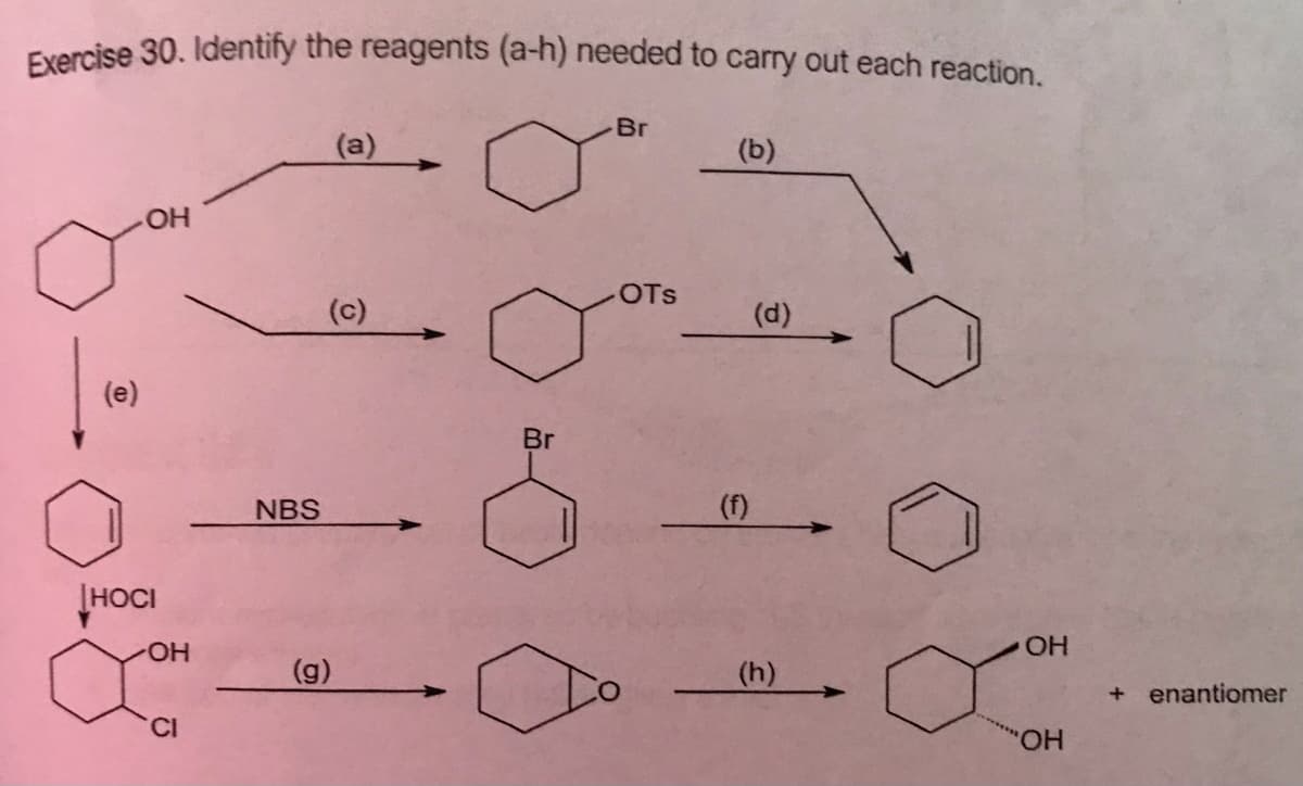 Exercise 30. Identify the reagents (a-h) needed to carry out each reaction.
Br
(a)
(b)
HO.
OTs
(c)
(d)
(e)
Br
NBS
(f)
HOCI
HO-
OH
(g)
(h)
enantiomer
CI
HO.
