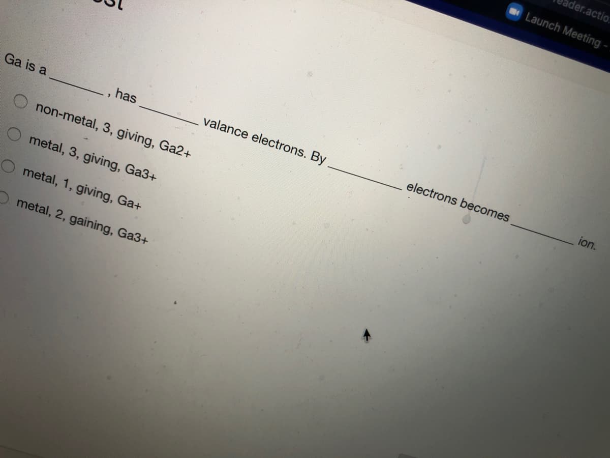 ader.actio.
Launch Meeting-
Ga is a
has
valance electrons. By
electrons becomes
ion.
non-metal, 3, giving, Ga2+
metal, 3, giving, Ga3+
O metal, 1, giving, Ga+
metal, 2, gaining, Ga3+
