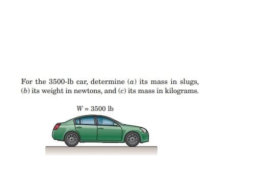 For the 3500-lb car, determine (a) its mass in slugs,
(b) its weight in newtons, and (c) its mass in kilograms.
W = 3500 lb