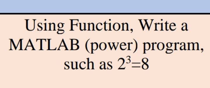 Using Function, Write a
MATLAB (power) program,
such as 2³-8