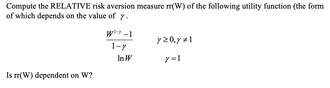 Compute the RELATIVE risk aversion measure rr(W) of the following utility function (the form
of which depends on the value of y.
wl-Y –1
y 20,y #1
1-7
In W
y =1
Is rr(W) dependent on W?
