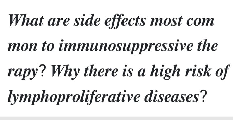 What are side effects most com
mon to immunosuppressive the
rapy? Why there is a high risk of
lymphoproliferative diseases?