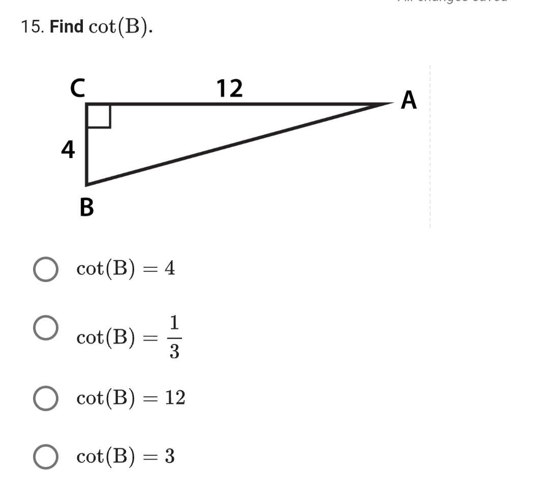 15. Find cot (B).
с
4
B
cot (B) = 4
1
3
cot (B) = 12
cot (B) = 3
cot (B)
=
12
A
