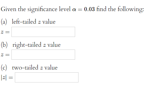 Given the significance level a = 0.03 find the following:
(a) left-tailed z value
2 =
(b) right-tailed z value
2=
(c) two-tailed z value
|2| =