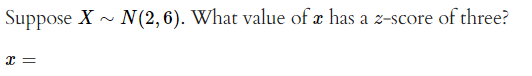 Suppose X~ N(2,6). What value of a has a z-score of three?
x =