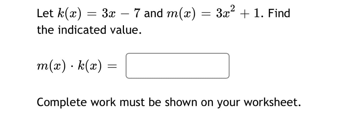 Let k(x)
3x – 7 and m(x) = 3x² + 1. Find
the indicated value.
m(x) · k(x) =
Complete work must be shown on your worksheet.
