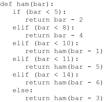 def ham (bar):
if (bar < 5):
return bar - 2
elif (bar < 8):
return bar 4
elif (bar < 10):
return
ham (bar
elif (bar < 11):
return ham (bar
elif (bar < 14):
return
ham (bar
else:
return ham (bar
1)
5)
6)
3)