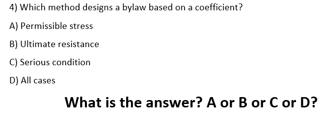 4) Which method designs a bylaw based on a coefficient?
A) Permissible stress
B) Ultimate resistance
C) Serious condition
D) All cases
What is the answer? A or B or C or D?
