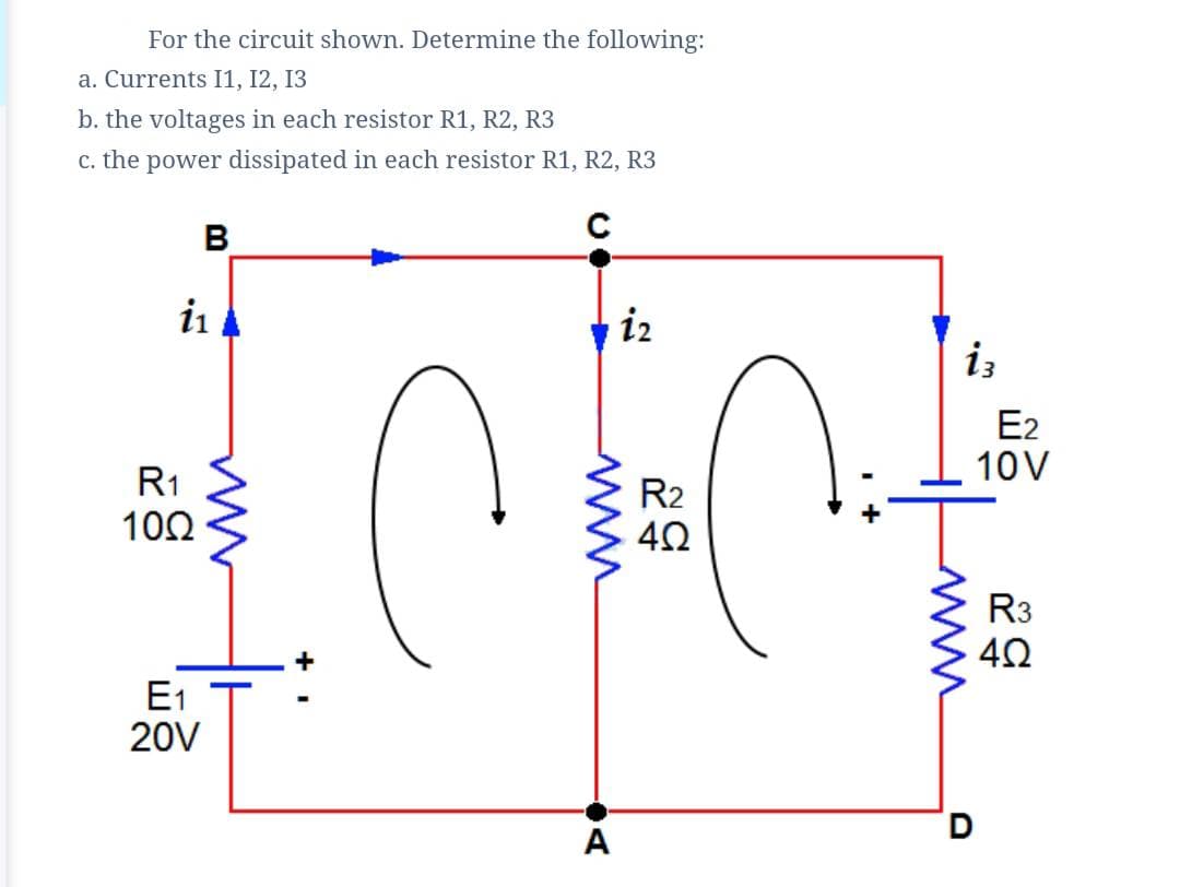 For the circuit shown. Determine the following:
a. Currents I1, I2, 13
b. the voltages in each resistor R1, R2, R3
c. the power dissipated in each resistor R1, R2, R3
B
in
iz
iz
E2
10V
R1
R2
10Ω
R3
E1
20V
A
ww
