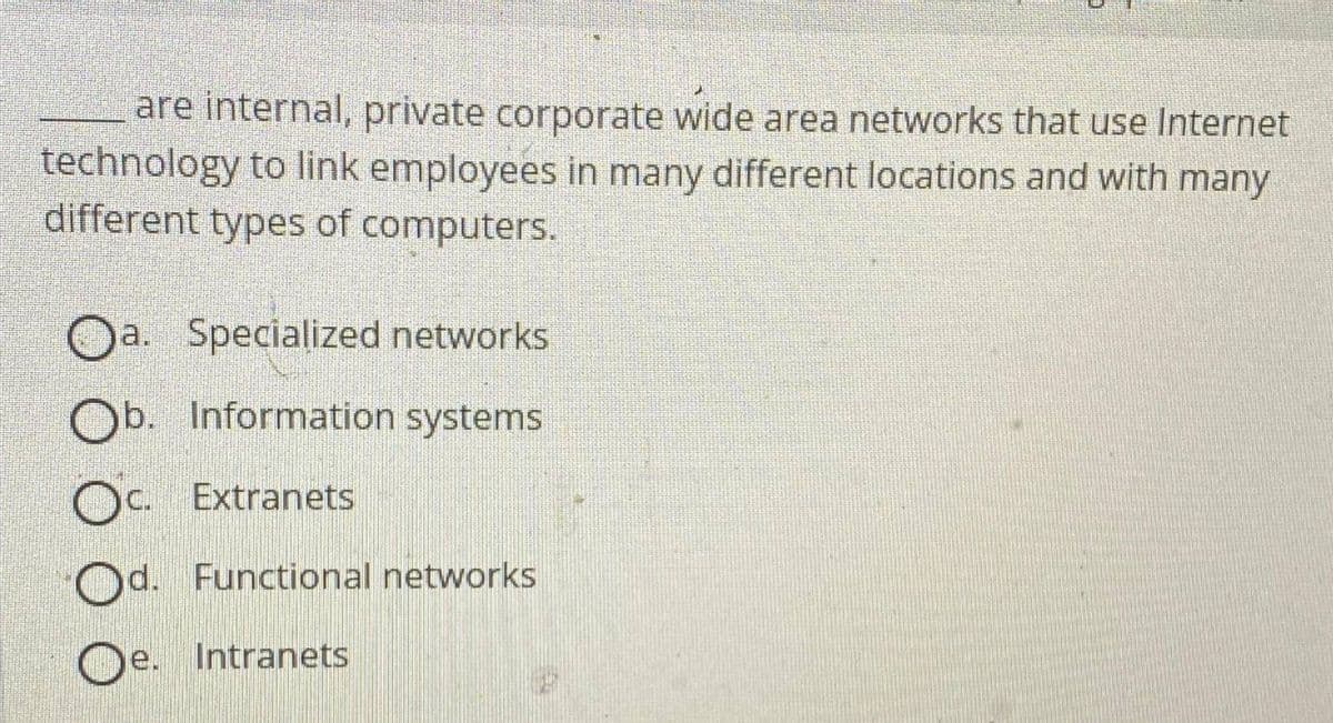 are internal, private corporate wide area networks that use Internet
technology to link employees in many different locations and with many
different types of computers.
Oa. Specialized networks
Ob. Information systems
OC. Extranets
Od. Functional networks
Oe. Intranets