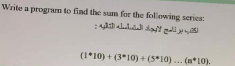 Write a program to find the sum for the following series:
اكتب برنامج لايجاد المتسلسله التاليه :
(1*10) + (3*10)+ (5*10)... (n*10).
