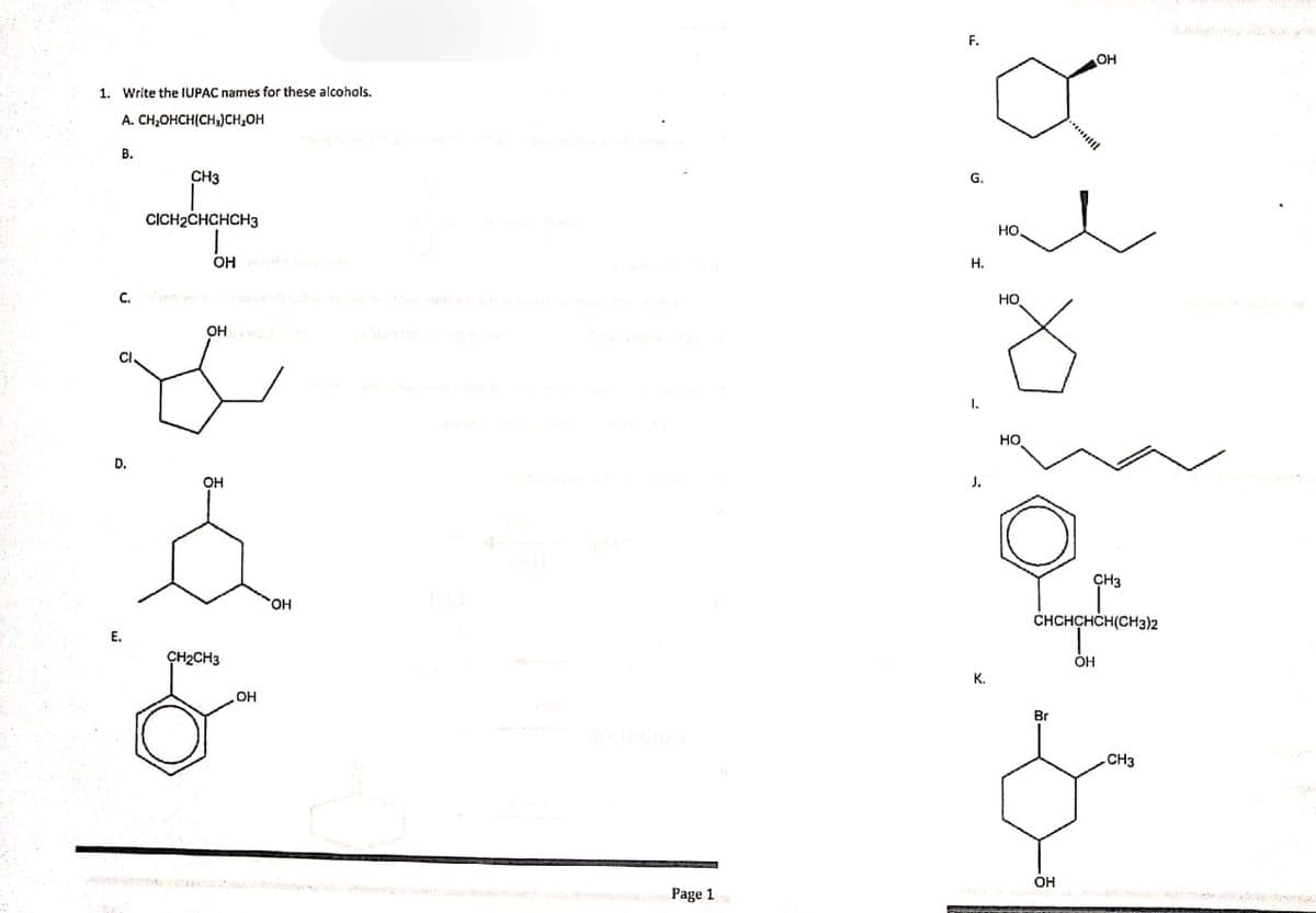 F.
OH
1. Write the IUPAC names for these alcohols.
A. CH,OHCH(CHa)CH,OH
В.
CH3
G.
CICH2CHCHCH3
но
OH
Н.
C.
но
OH
CI
1.
HO
D.
OH
J.
ÇH3
он
CHCHCHCH(CHз)2
E.
CH2CH3
OH
K.
OH
Br
CH3
OH
Page 1
