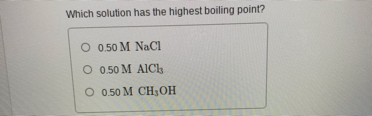 Which solution has the highest boiling point?
O 0.50 M NaCl
O 0.50 M AICK
О 050 М СН ОН
