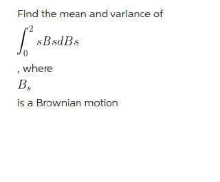 Find the mean and variance of
sB sdBs
, where
В,
is a Brownian motion
