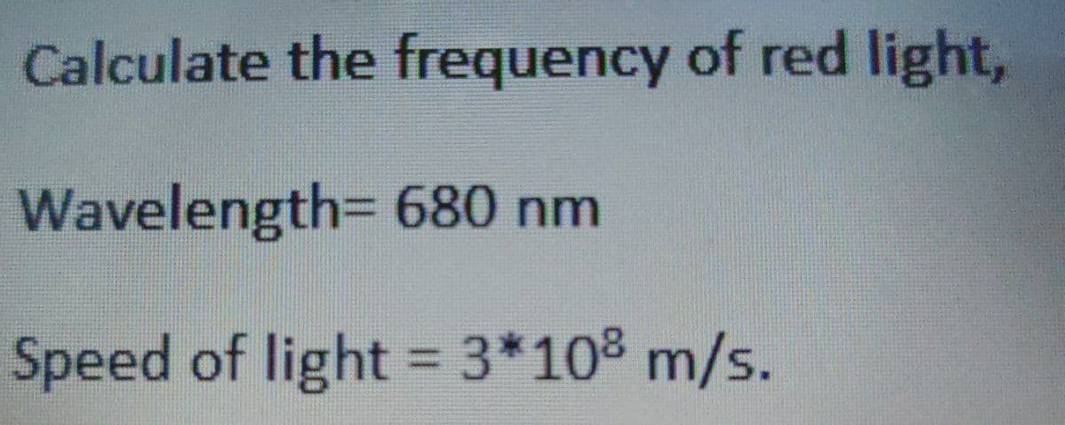 Calculate the frequency of red light,
Wavelength= 680 nm
Speed of light = 3*108 m/s.