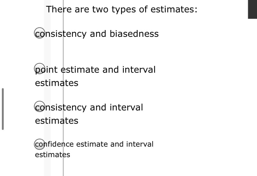 There are two types of estimates:
consistency and biasedness
point estimate and interval
estimates
consistency and interval
estimates
confidence estimate and interval
estimates
