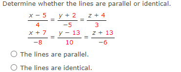 Determine whether the lines are parallel or identical.
X - 5
y + 2
z + 4
4
-5
3
x +7
y – 13
z + 13
-8
10
-6
O The lines are parallel.
O The lines are identical.
