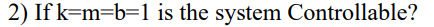 2) If k=m=b=1 is the system Controllable?