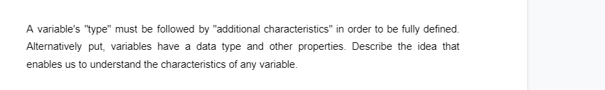 A variable's "type" must be followed by "additional characteristics" in order to be fully defined.
Alternatively put, variables have a data type and other properties. Describe the idea that
enables us to understand the characteristics of any variable.