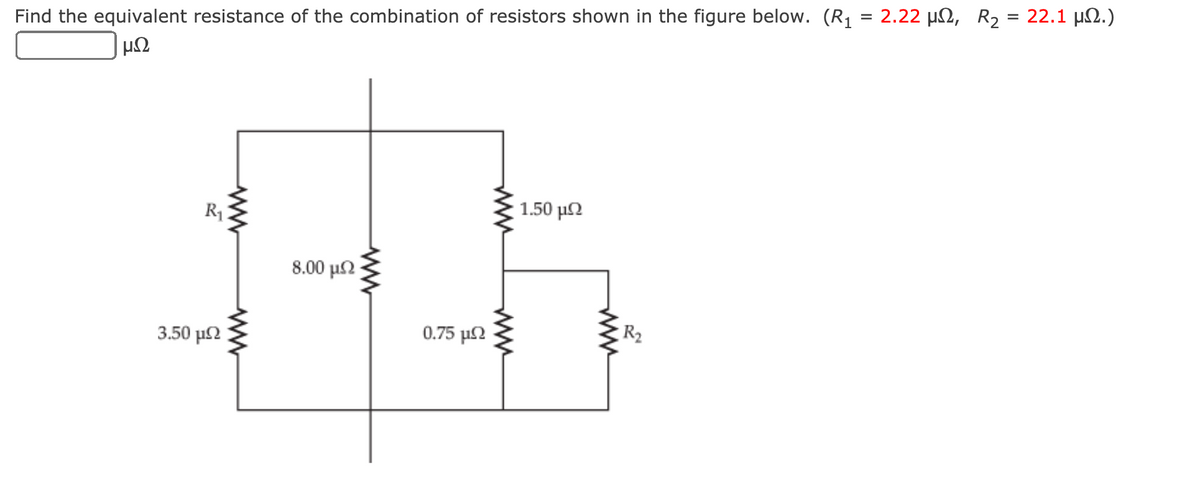 Find the equivalent resistance of the combination of resistors shown in the figure below. (R1 = 2.22 µN, R2 = 22.1 µ2.)
μΩ
1.50 μΩ
R1
8.00 μΩ
3.50 μΩ
0.75 μΩ
R2
ww
ww
ww

