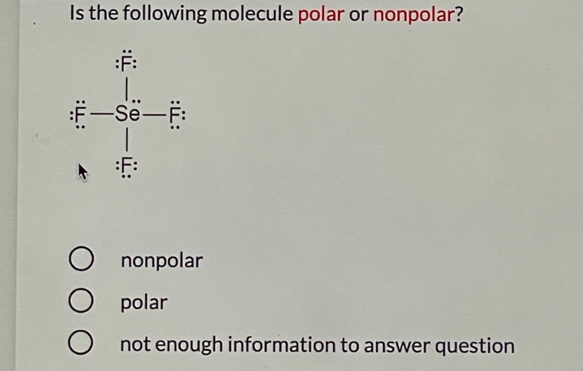 Is the following molecule polar or nonpolar?
F-Se-F
nonpolar
O polar
O not enough information to answer question
00O
