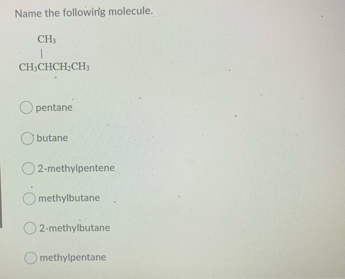 Name the following molecule.
CH3
CH-CHCH,CHз
O pentane
O butane
O 2-methylpentene
methylbutane
O2-methylbutane
methylpentane
