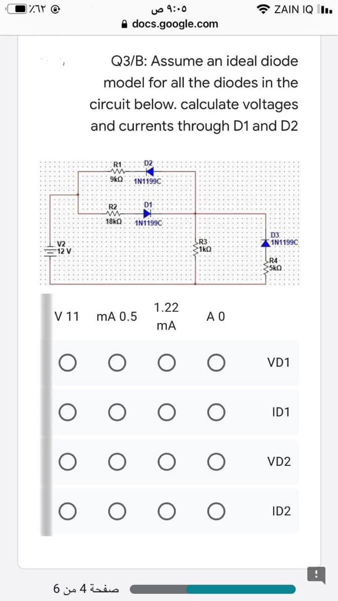 uO 9:.0
A docs.google.com
* ZAIN IQ l.
Q3/B: Assume an ideal diode
model for all the diodes in the
circuit below. calculate voltages
and currents through D1 and D2
9kQ
1N1199C
R2
D1
18KQ
1N1199C
D3
1N1199C
V2
=12 V
R3
1kQ
R4
5kQ
1.22
V 11
mA 0.5
A O
VD1
ID1
VD2
ID2
صفحة 4 من 6
