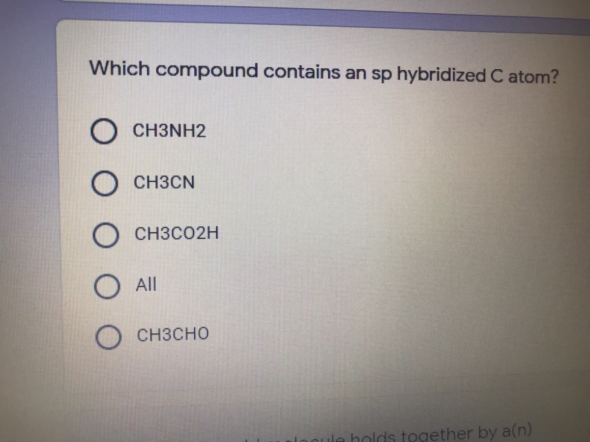Which compound contains an sp hybridized C atom?
O CH3NH2
O CH3CN
О снзсо2H
All
CH3CHO
Incule bolds together by a(n)
