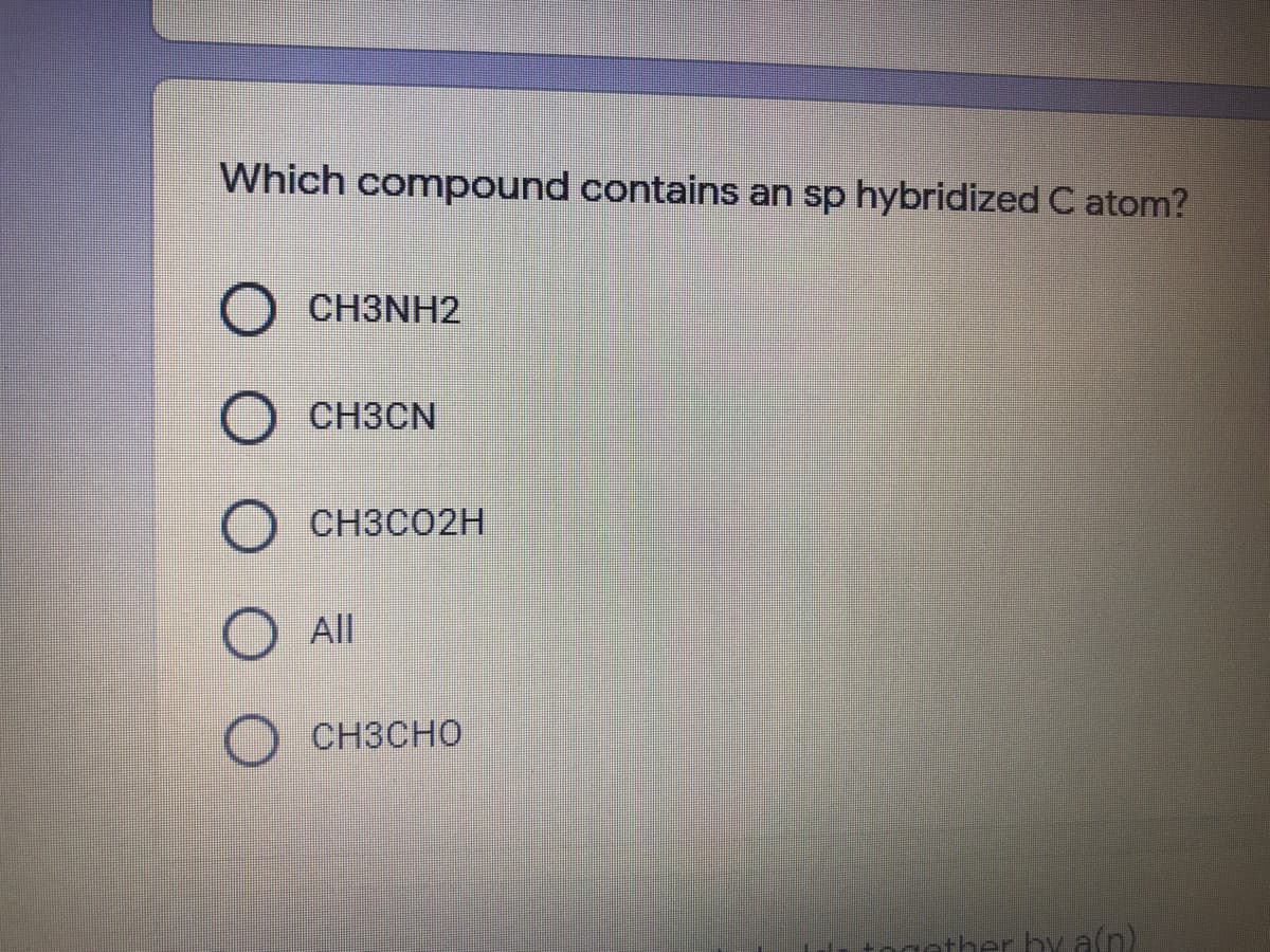 Which compound contains an sp hybridized C atom?
CH3NH2
CH3CN
CH3CO2H
All
CH3CHO
ether by aln)
