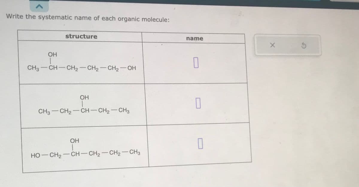 Write the systematic name of each organic molecule:
OH
1
structure
CH3-CH-CH₂-CH₂-CH₂-OH
OH
|
CH3 CH₂-CH-CH₂-CH3
OH
HỌ—CH, — CH–CH2–CH2–CH3
name
7
0
0
X
S