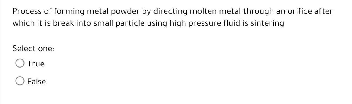 Process of forming metal powder by directing molten metal through an orifice after
which it is break into small particle using high pressure fluid is sintering
Select one:
True
False
